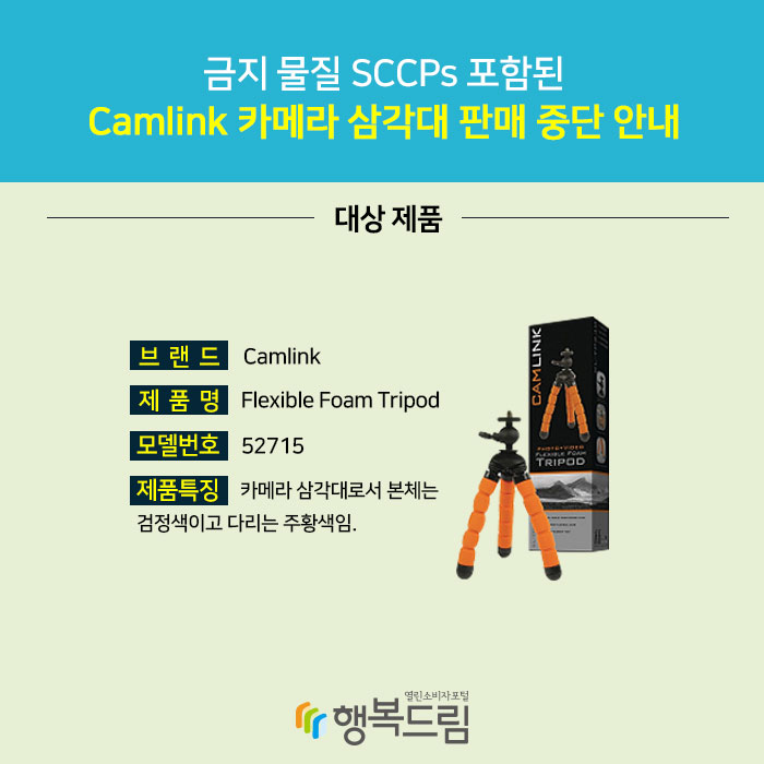 금지 물질 SCCPs 포함된 Camlink 카메라 삼각대 판매 중단 안내 1. 대상 제품 브랜드 Camlink 제품명 Flexible Foam Tripod 모델번호 52715 제품특징 카메라 삼각대로서 본체는 검정색이고 다리는 주황색임.