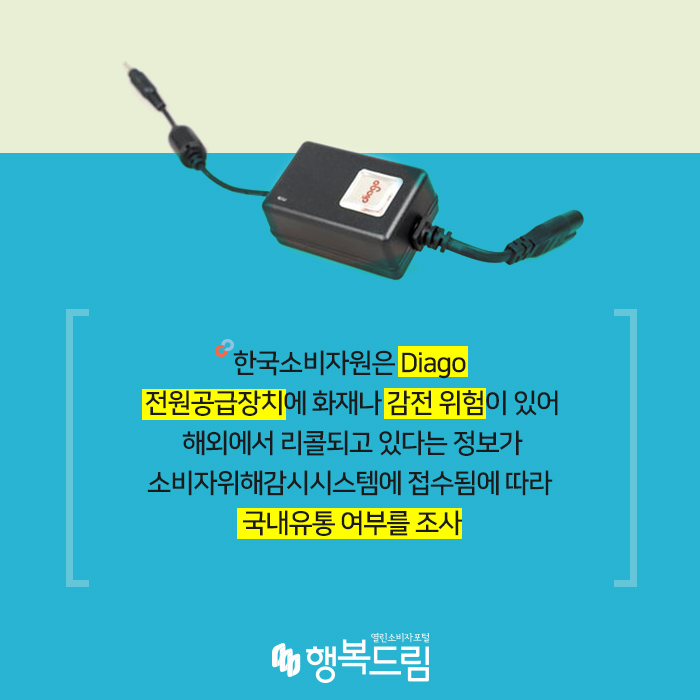 한국소비자원은 Diago 전원공급장치에 화재나 감전 위험이 있어 해외에서 리콜되고 있다는 정보가 소비자위해감시시스템에 접수됨에 따라 국내유통 여부를 조사했다.