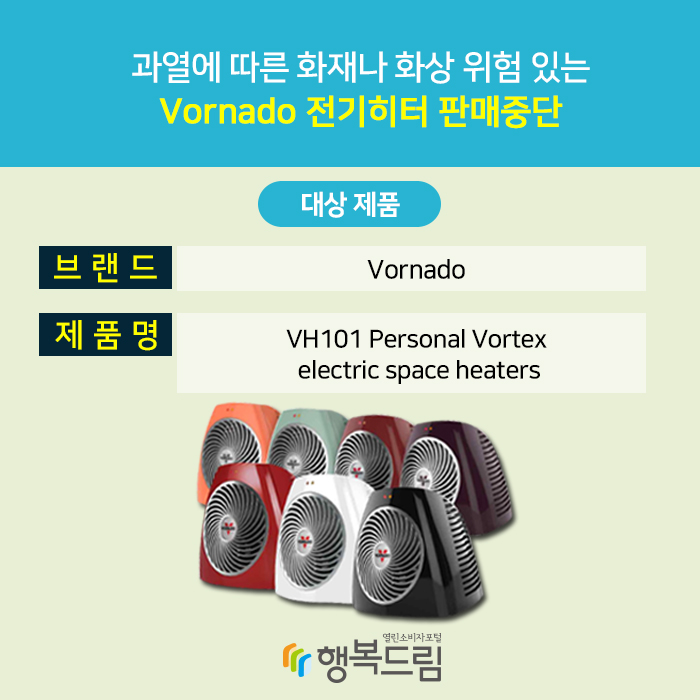 과열에 따른 화재나 화상 위험 있는 Vornado 전기히터 판매중단 대상 제품 브랜드:Vornado 제품명:VH101 Personal Vortex electric space heaters