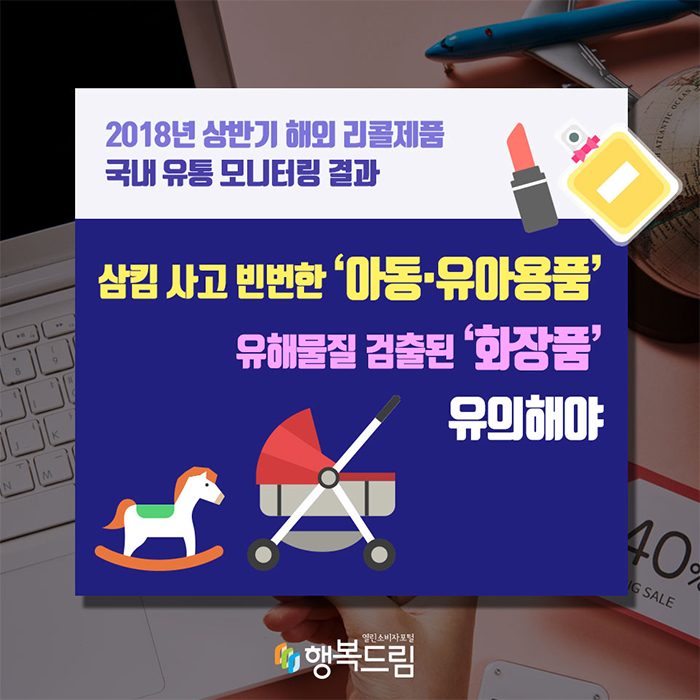 2018년 상반기 해외 리콜제품 국내 유통 모니터링 결과 삼킴 사고 빈번한 '아동·유아용품' 유해물질 검출된 '화장품' 유의해야