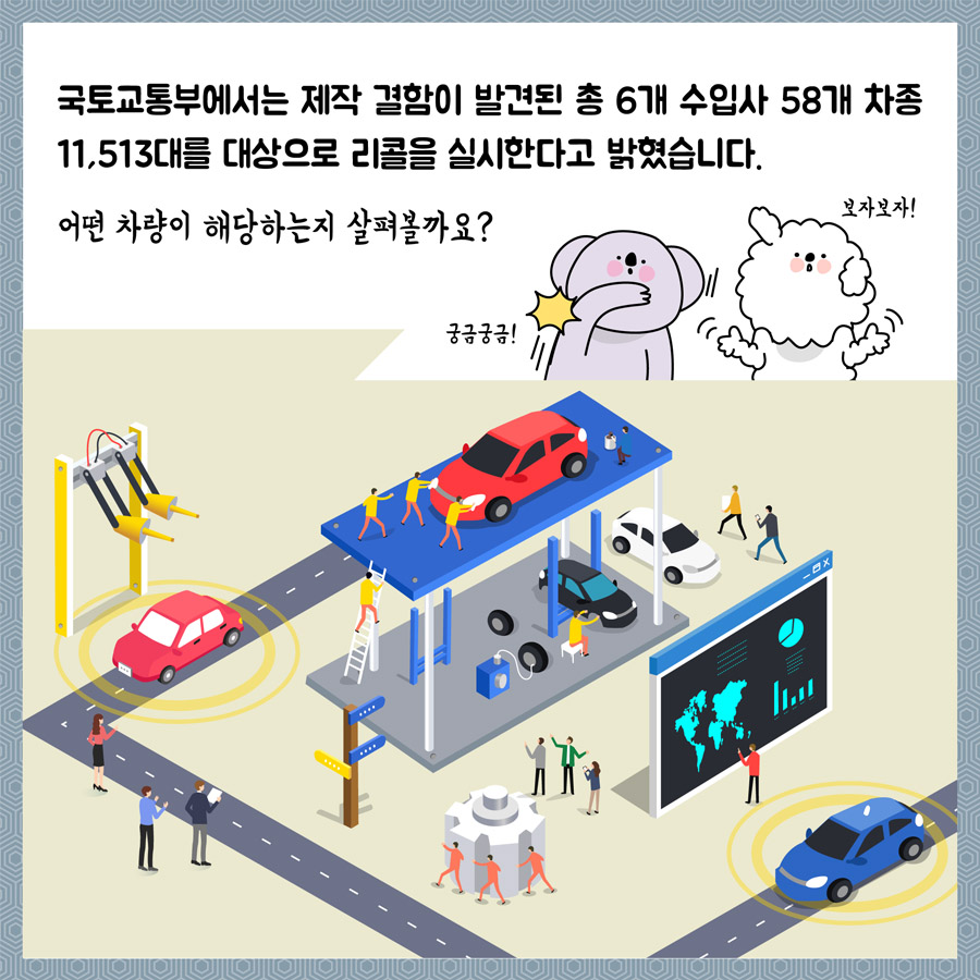 국토교통부에서는 제작 결함이 발견된 총 6개 수입사 58개 차종 11,513대를 대상으로 리콜을 실시한다고 밝혔습니다. 어떤 차량이 해당하는지 살펴볼까요? 궁금궁금! 보자보자!