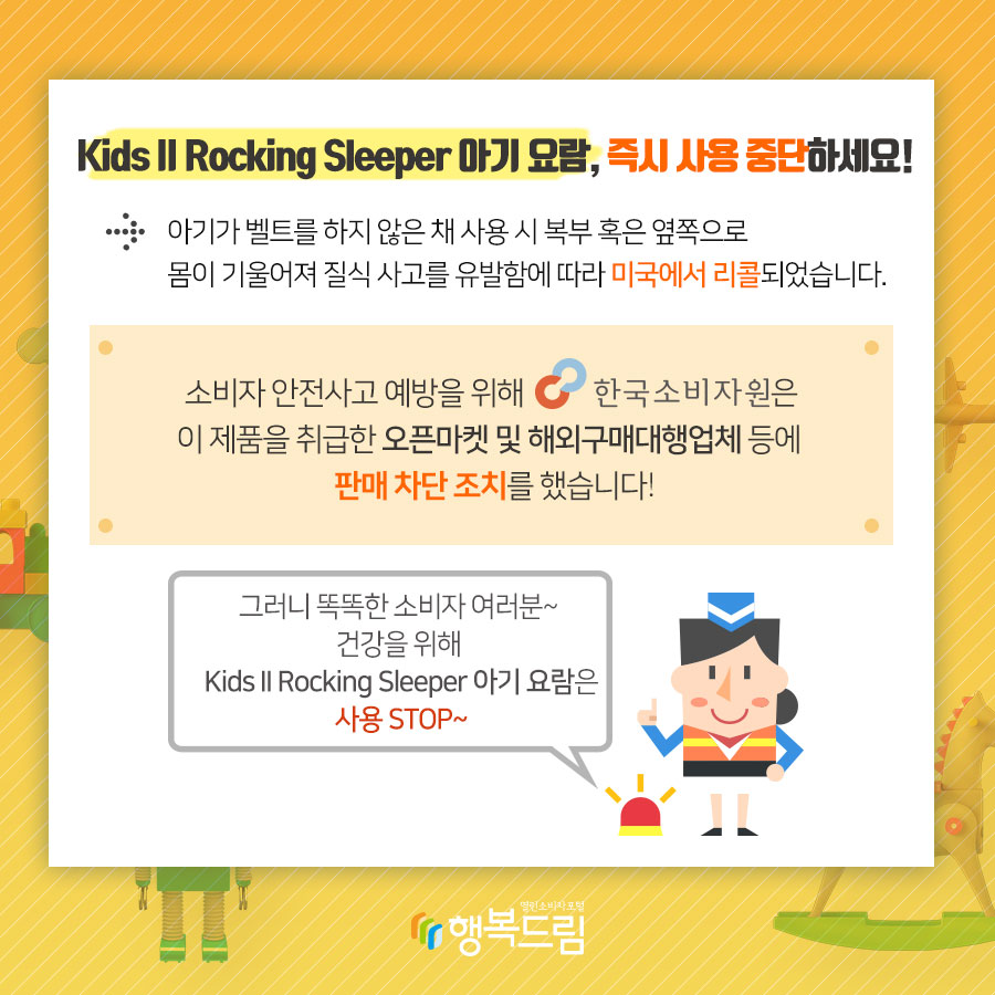 Kids II Rocking Sleeper 아기 요람, 즉시 사용 중단하세요! 아기가 벨트를 하지 않은 채 사용 시 복부 혹은 옆쪽으로  몸이 기울어져 질식 사고를 유발함에 따라 미국에서 리콜되었습니다.  소비자 안전사고 예방을 위해 한국소비자원은 해당 제품을 취급한 오픈마켓 및 해외구매대행업체 등에 판매 차단 조치를 했습니다. ※ 해당 제품의 공식수입사는 확인되지 않음.  그러니 똑똑한 소비자여러분~ 건강을 위해서 Kids II Rocking Sleeper 아기 요람 STOP~