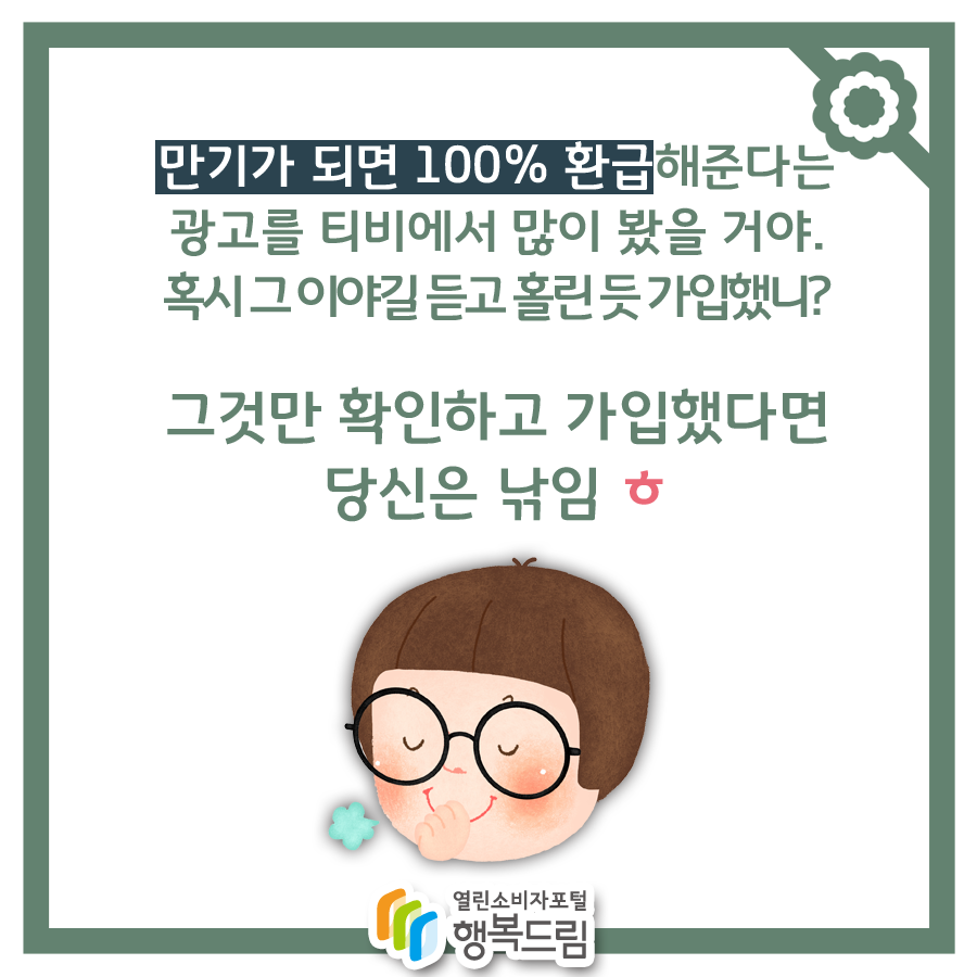 만기가 되면 100% 환급해준다는 광고 티비에서 많이 봤을거야. 혹시 그 이야길 듣고 홀린 듯 가입했니? 그것만 확인하고 가입했다면 당신은 낚임 ㅎ