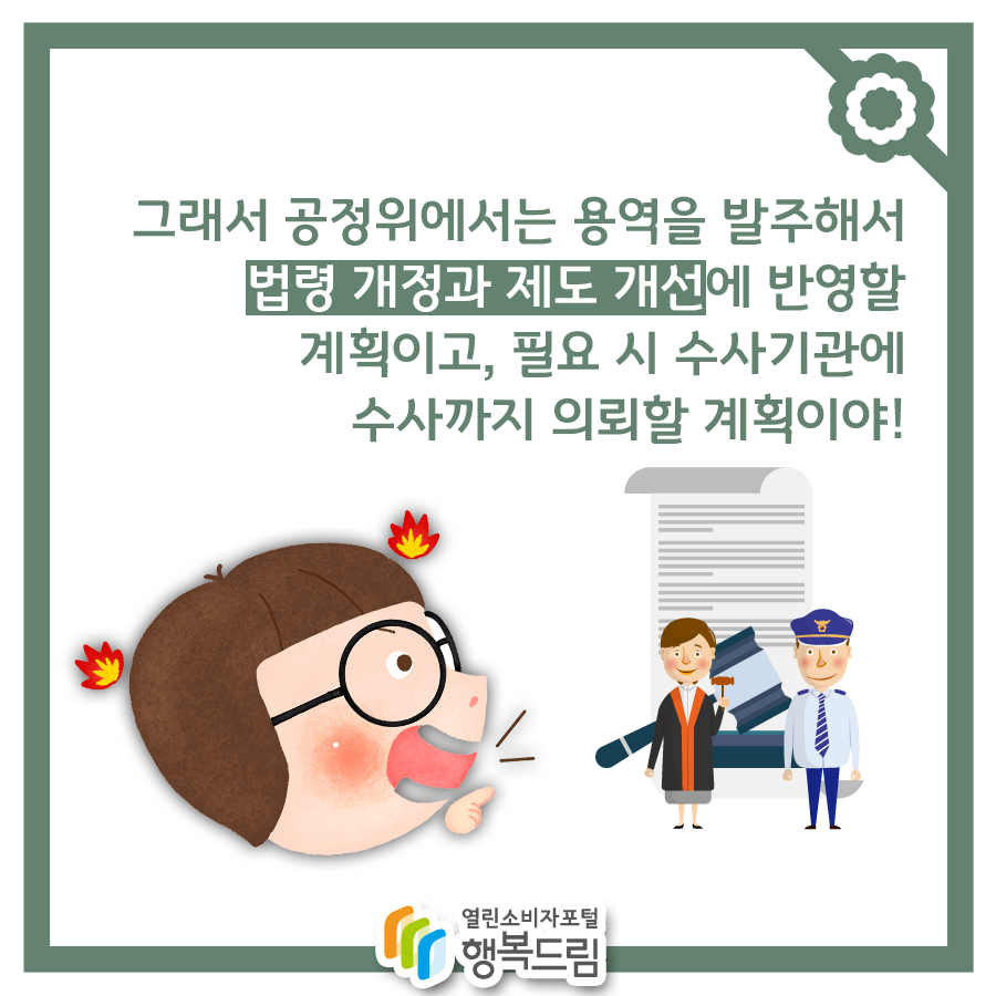 그래서 공정위에서는 용역을 발주해서 법령 개정과 제도 개선에 반영할 계획이고, 필요 시 수사기관에 수사까지 의뢰 할 계획이야!