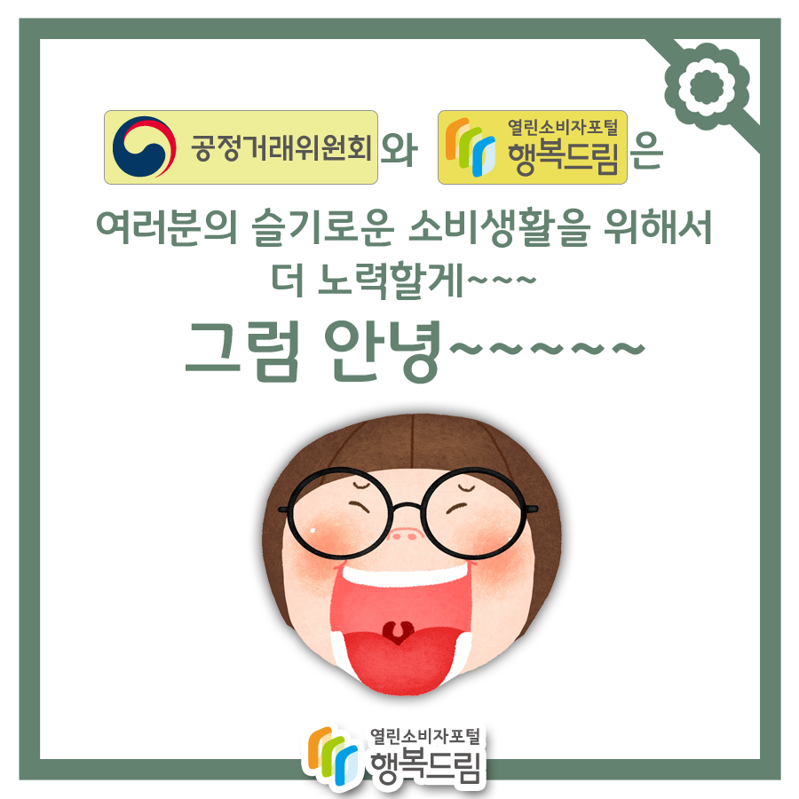 공정거래위원회와 행복드림은 여러분의 슬기로운 소비생활을 위해서 더 노력할게~~~ 그럼 안녕~~~~~~