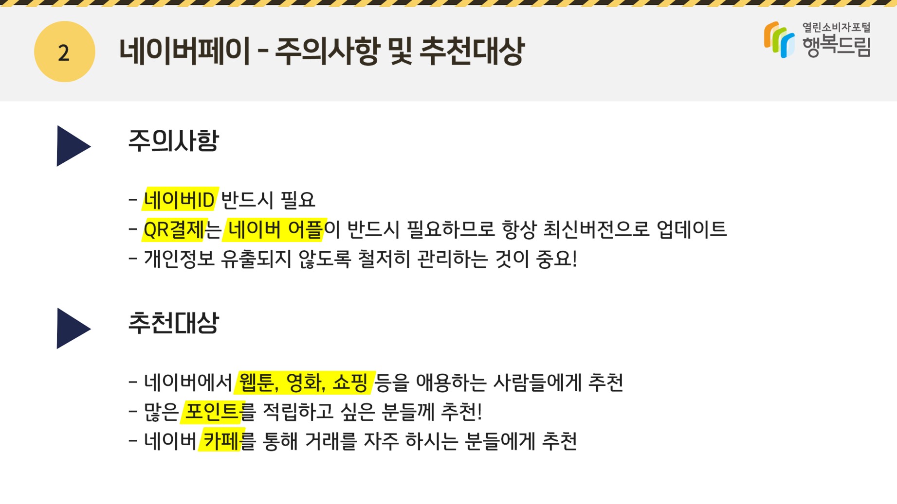 <주의사항 및 추천대상>◾주의사항 - 네이버 ID 반드시 필요 - QR결제는 네이버 어플이 반드시 필요하므로 항상 최신버전으로 업데이트 - 개인정보 유출되지 않도록 철저히 관리하는 것이 중요! ◾추천대상 - 네이버에서 웹툰, 영화, 쇼핑 등을 애용하는 사람들에게 추천 - 많은 포인트를 적립하고 싶은 분들에게 추천!- 네이버 카페를 통해 거래를 자주 하시는 분들에게 추천