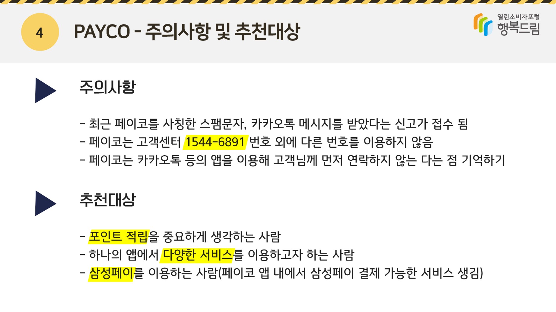 <주의사항 및 추천대상> ◾주의사항 - 최근 페이코를 사칭한 스팸문자, 카카오톡 메시지를 받았다는 신고가 접수 됨 - 페이코는 고객센터 1544-6891 번호 외에 다른 번호를 이용하지 않음 - 페이코는 카카오톡 등의 앱을 이용해 고객님께 먼저 연락하지 않는다는 점 기억하기 ◾추천대상 - 포인트 적립을 중요하게 생각하는 사람 - 하나의 앱에서 다양한 서비스를 이용하고자 하는 사람 - 삼성페이를 이용하는 사람 (페이코 앱 내에서 삼성펭 결제 가능한 서비스 생김) 