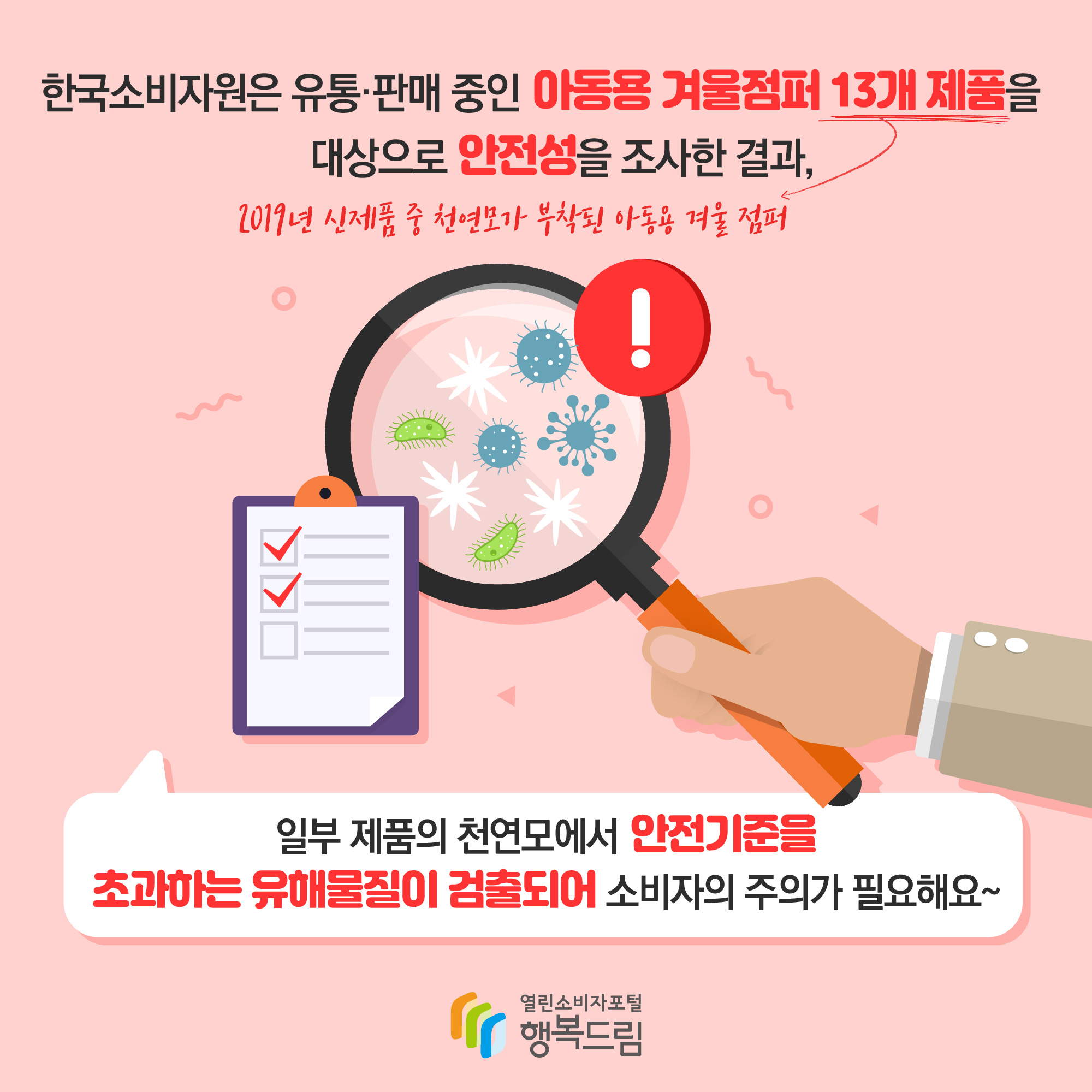 한국소비자원은 유통·판매 중인 아동용 겨울점퍼 13개 제품(2019년 신제품 중 천연모가 부착된 아동용 겨울점퍼)을 대상으로 안전성을 조사한 결과, 일부 제품의 천연모에서 안전기준을 초과하는 유해물질이 검출되어 소비자의 주의가 필요해요~