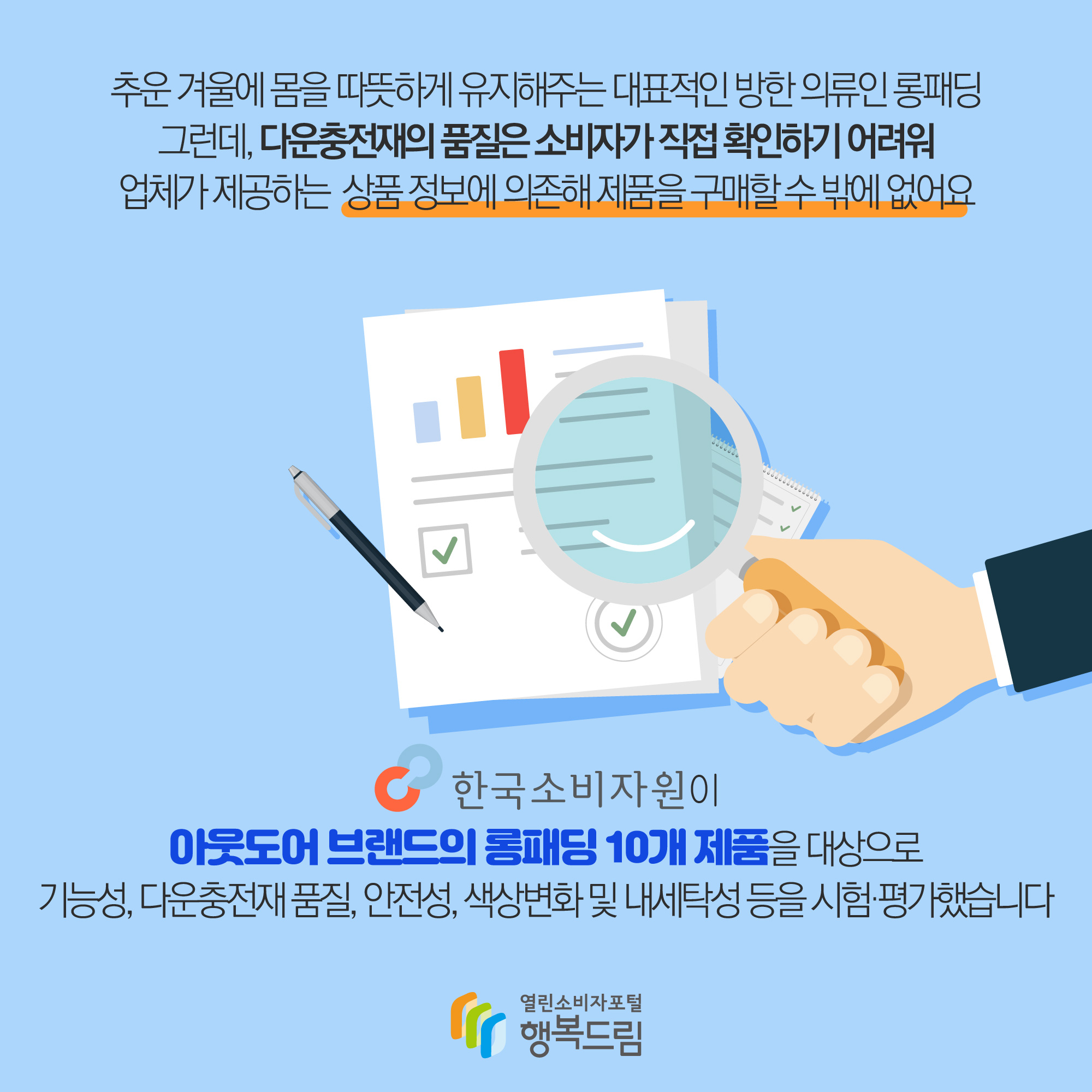 추운 겨울에 몸을 따뜻하게 유지해주는 대표적인 방한 의류인 롱패딩 그런데, 다운충전재의 품질은 소비자가 직접 확인하기 어려워 업체가 제공하는 상품 정보에 의존해 제품을 구매할 수 밖에 없어요 한국소비자원이 아웃도어 브랜드의 롱패딩 10개 제품을 대상으로 기능성, 다운충전재 품질, 안전성 색상변화 및 내세탁성 등을 시험·평가했습니다