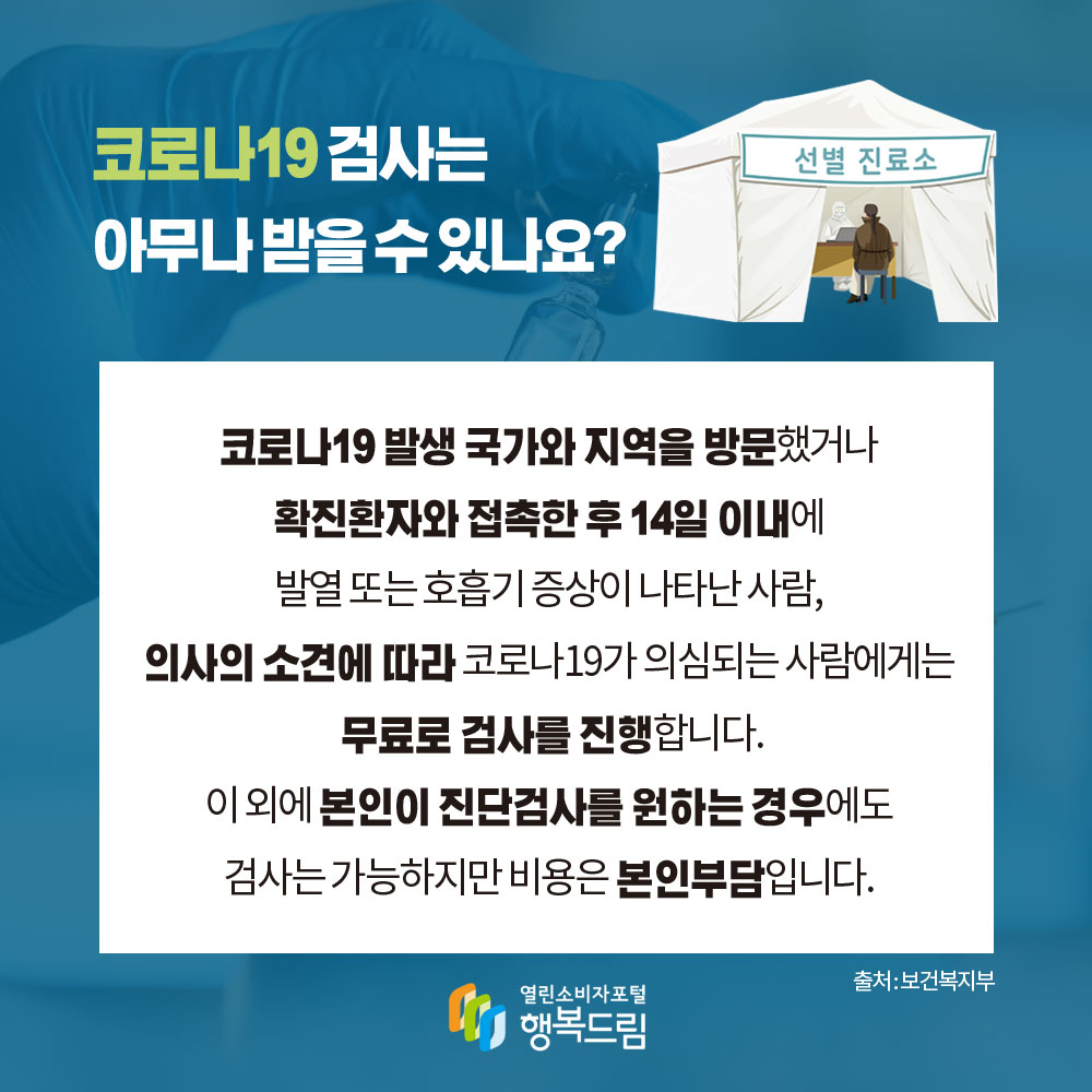 코로나19 검사는 아무나 받을 수 있나요 코로나19발생 국가와 지역을 방문했거나 확진환자와 접촉한 후 14일 이내에 발열 또는 호흡기 증상이 나타난 사람 의사의 소견에 따라 코로나19가 의심되는 사람에게는 무료로 검사를 진행합니다 이 외에 본인이 진단검사를 원하는 경우에도 검사는 가능하지만 비용은 본인부담입니다 출처 보건복지부 행복드림 열린소비자포털