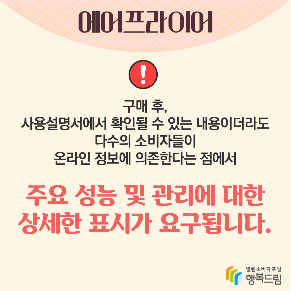 에어프라이어 구매 후 사용설명서에서 확인될 수 있는 내용이더라도 다수의 소비자들이 온라인 정보에 의존한다는 점에서 주요 성능 및 관리에 대한 상세한 표시가 요구됩니다 행복드림 열린소비자포털