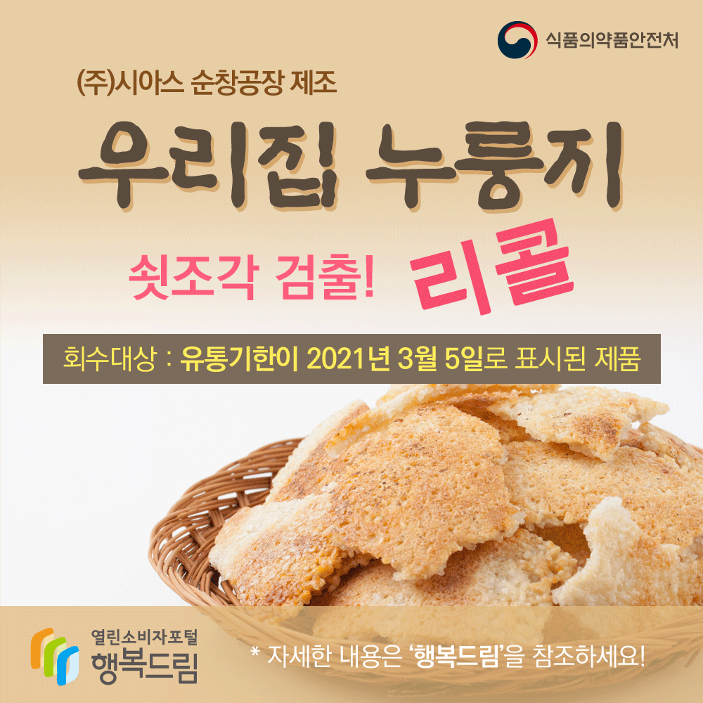 식품의약품안전처(주)시아시스 순창공장 제조우리집 누룽지 쇳조각 검출! 리콜회수대상: 유통기한이 2021년 3월 5일로 표시된 제품*자세한 내용은 행복드림을 참조하세요행복드림 열린소비자포털 