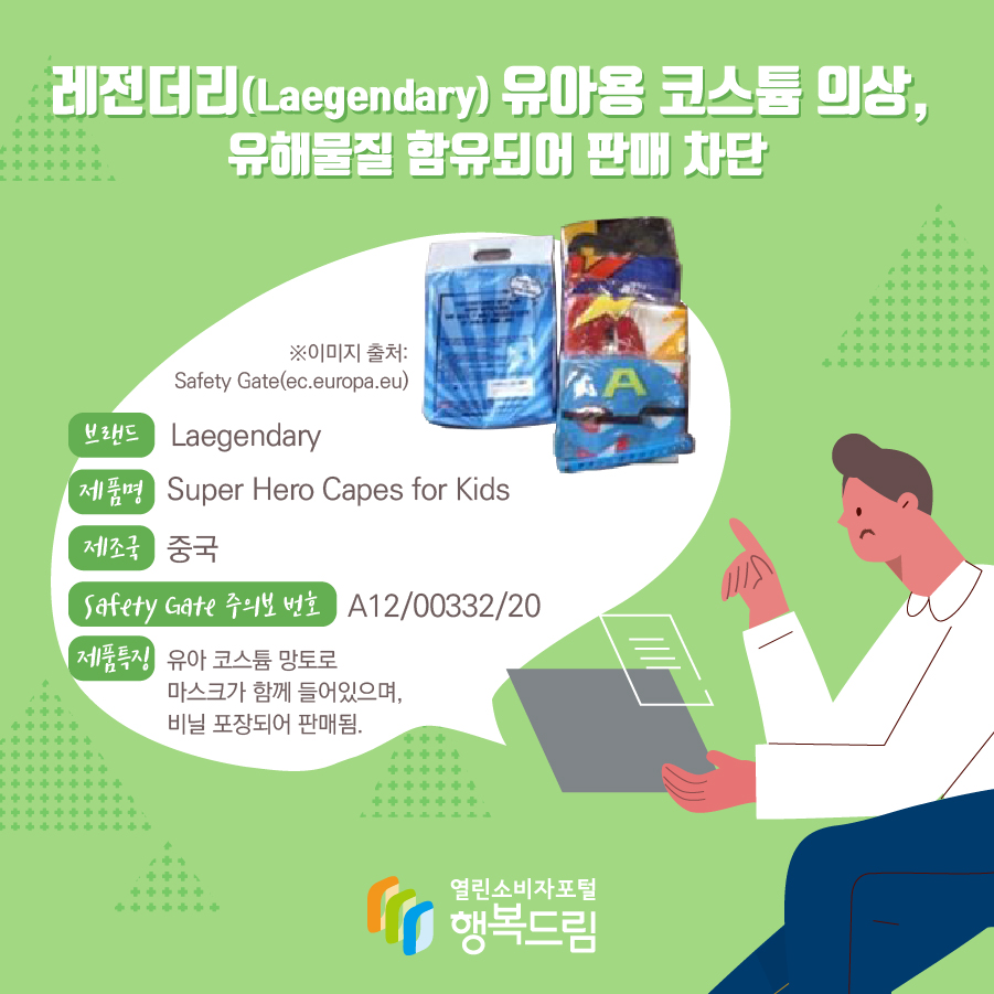 레전더리(Laegendary) 유아용 코스튬 의상, 유해물질 함유되어 판매 차단 브랜드 Laegendary 제품명 Super Hero Capes for Kids 제조국 중국 Safety Gate 주의보 번호 A12/00332/20 제품특징 유아 코스튬 망토로 마스크가 함께 들어있으며, 비닐 포장되어 판매됨.