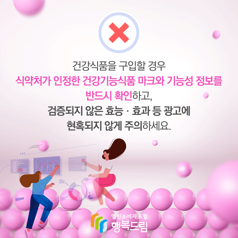 건강식품을 구입할 경우 식약처가 인정한 건강기능식품 마크와 기능성 정보를 반드시 확인하고 검증되지 않은 효능 효과 등 광고에 현혹되지 않게 주의하세요 행복드림 열린소비자포털