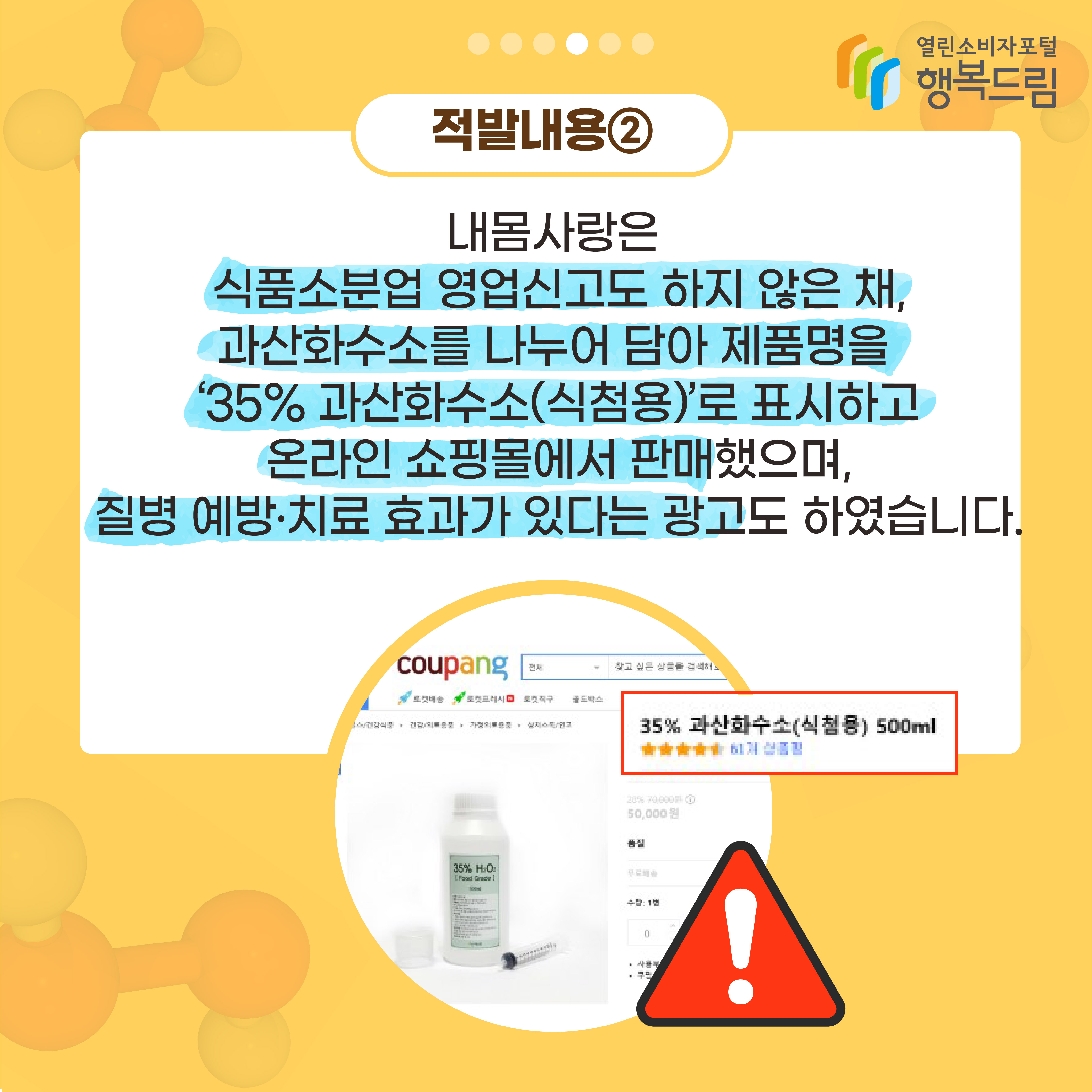 적발내용2 내몸사랑은 식품소분업 영업신고도 하지 않은 채 과산화수소를 나누어 담아 제품명을 35% 과산화수소(식첨용)로 표시하고 온라인 쇼핑몰에서 판매했으며 질병 예방 치료 효과가 있다는 광고도 하였습니다 행복드림 열린소비자포털