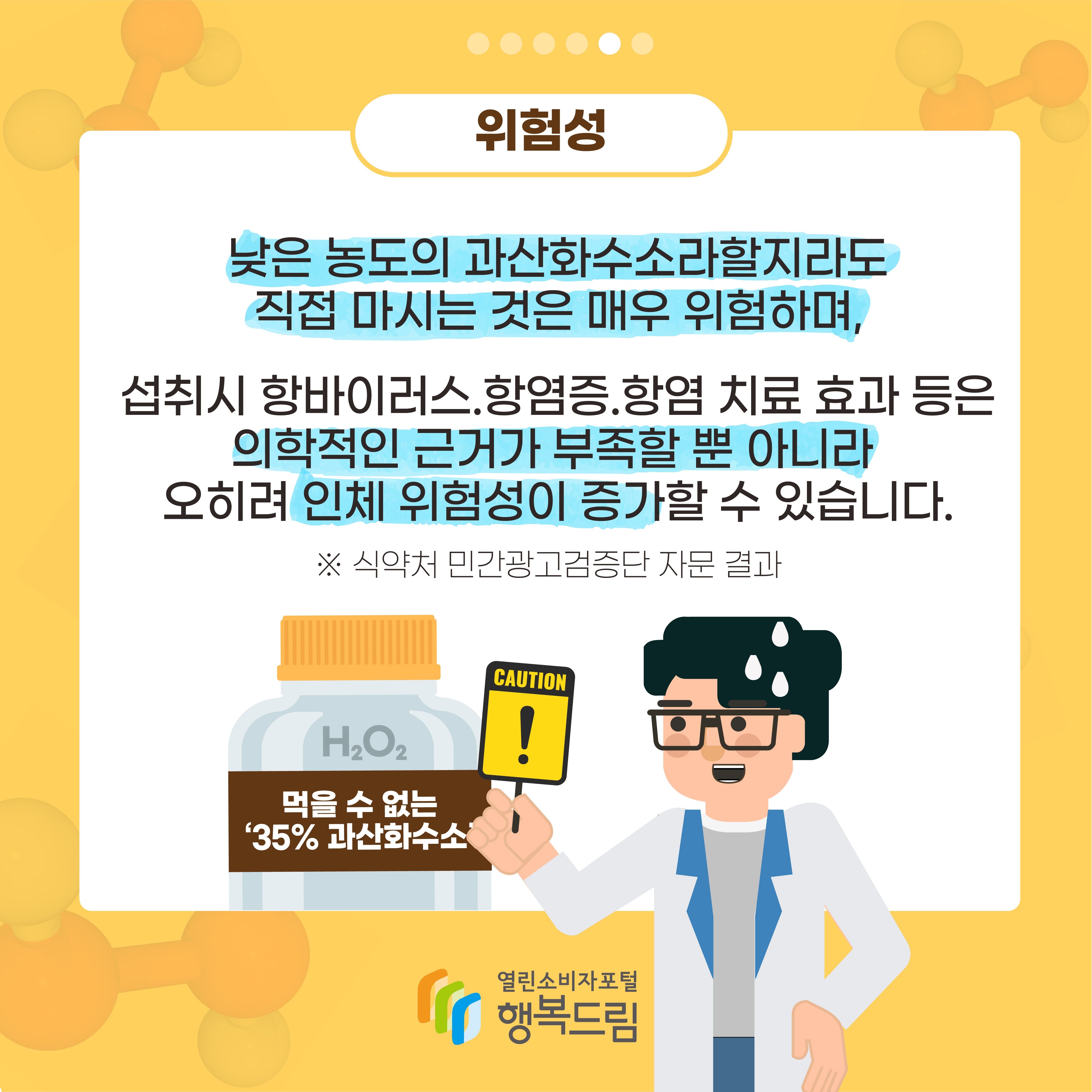 위험성 낮은 농도의 과산화수소라할지라도 직접 마시는 것은 매우 위험하며 섭취시 항바이러스 항염증 항염 치료 효과 등은 의학적인 근거가 부족할 뿐 아니라 오히려 인체 위험성이 증가할 수 있습니다 식약처 민간광고검증단 자문 결과 행복드림 열린소비자포털