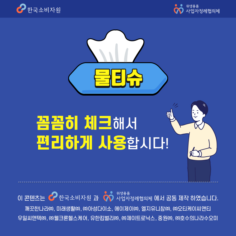 물티슈 꼼꼼히 체크해서 편리하게 사용합시다 이 콘텐츠는 한국소비자원과 위생용품 사업자정례협의체에서 공동 제작 하였습니다 깨끗한나라(주) 미래생활(주) (주)아성다이소 에이제이(주) 엘지유니참(주) (주)오티케이씨앤티 우일씨앤텍(주) (주)웰크론헬스케어 유한킴벌리(주) (주)제이트로닉스 중원(주) (주)호수의나라수오미 한국소비자원 위생용품 사업자정례협의체