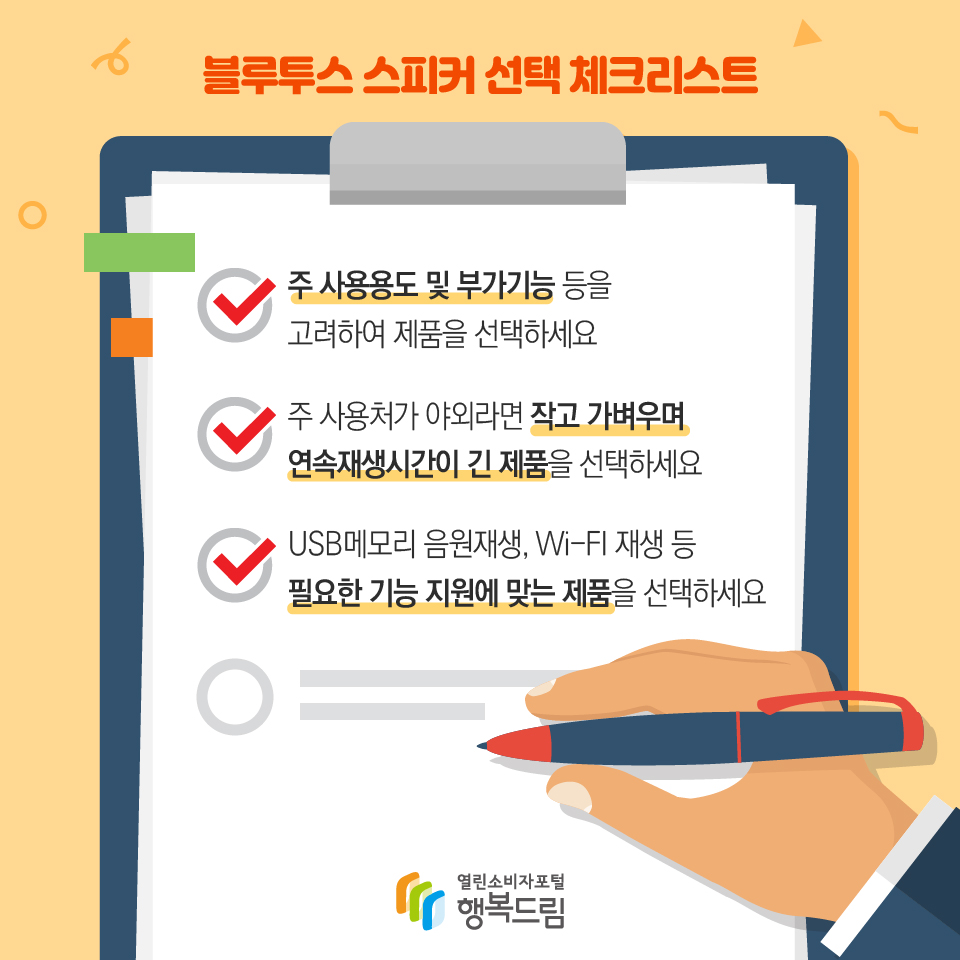 블루투스 스피커 선택 체크리스트 주 사용용도 및 부가기능 등을 고려하여 제품을 선택하세요 주 사용처가 야외라면 작고 가벼우며 연속재생시간이 긴 제품을 선택하세요 USB메모리 음원재생, Wi-FI 재생 등 필요한 기능 지원에 맞는 제품을 선택하세요