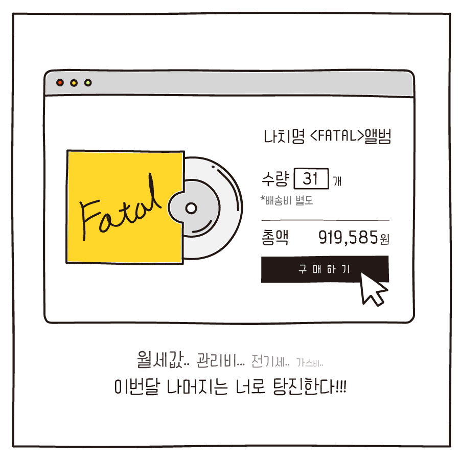 나치명 <FATAL>앨범 수량 31개 *배송비 별도 총액 919,585원 구매하기 월세값.. 관리비... 전기세.. 가스비.. 이번달 나머지는 너로 탕진한다!!! 