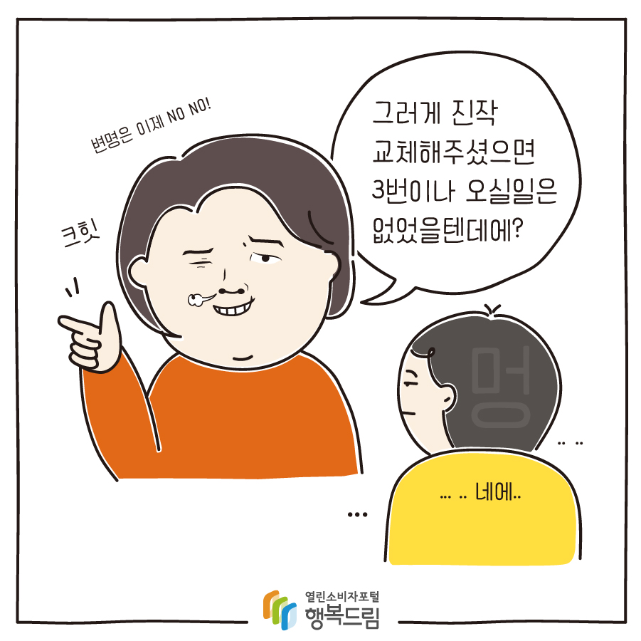 변명은 이제 NO NO! 그러게 진작 교체해주셨으면 3번이나 오실일은 없었을텐데에? ... .. 네에.. 