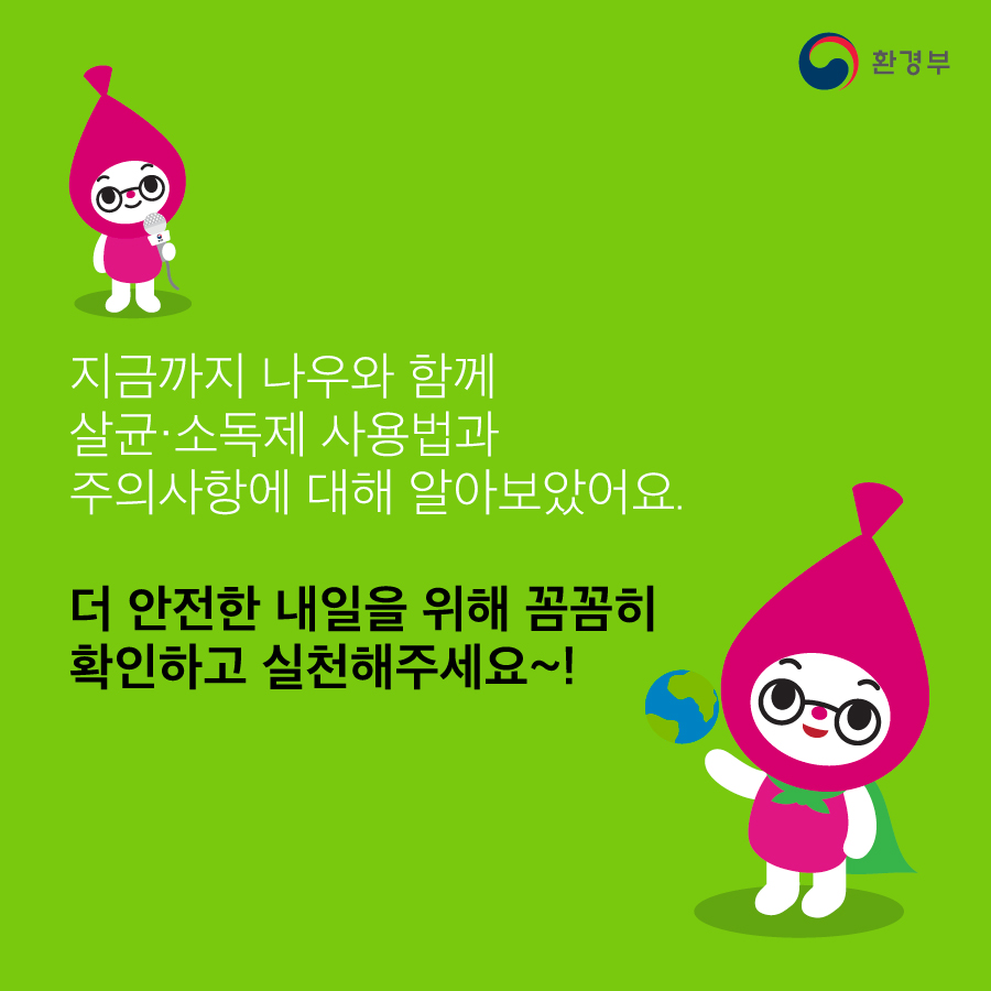 지금까지 나우와 함께 살균소독제 사용법과 주의사항에 대해 알아보았어요. 더 안전한 내일을 위해 꼼꼼히 확인하고 실천해주세요 환경부