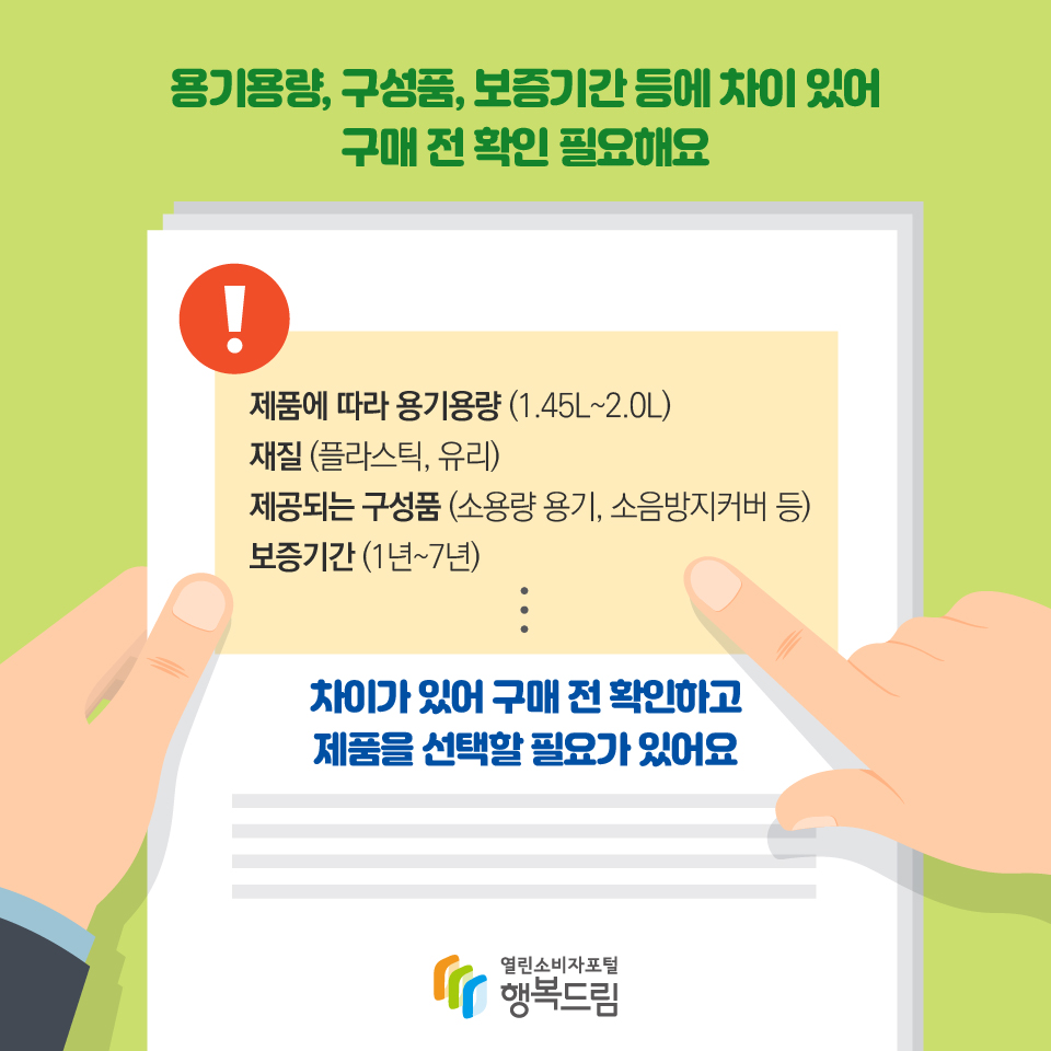 용기용량, 구성품, 보증기간 등에 차이 있어 구매 전 확인 필요해요 제품에 따라 용기용량 (1.45L~2.0L) 재질 (플라스틱, 유리) 제공되는 구성품 (소용량 용기, 소음방지커버 등) 보증기간 (1년~7년) 차이가 있어 구매 전 확인하고 제품을 선택할 필요가 있어요