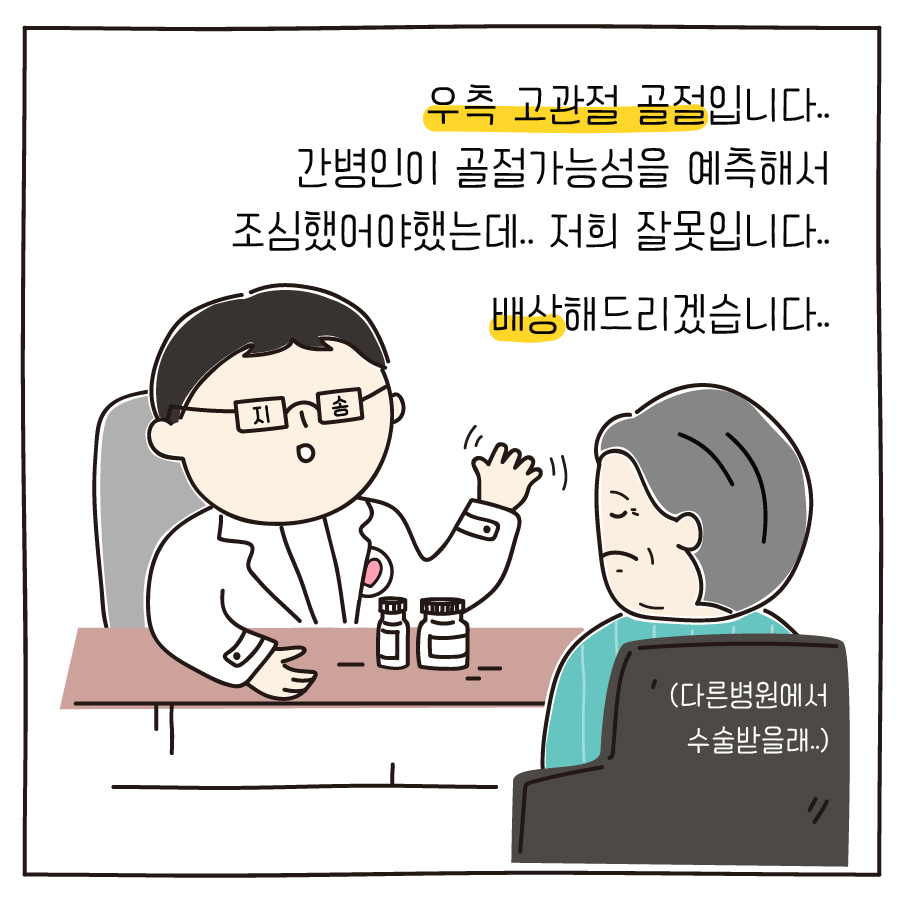 우측 고관절 골절입니다.. 간병인이 골절가능성을 예측해서 조심했어야했는데.. 저희 잘못입니다.. 배상해드리겠습니다..(다른병원에서 수술받을래..)