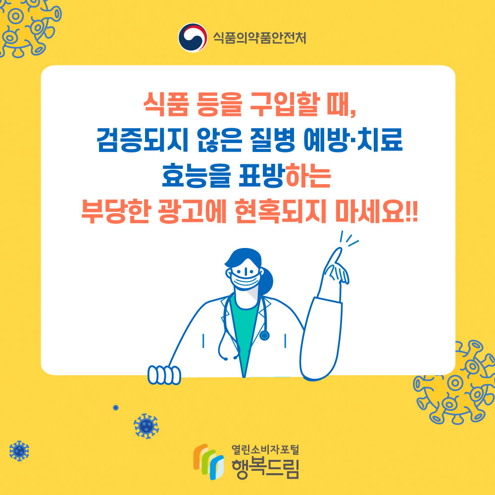 식품의약품안전처 식품 등을 구입할 때, 검증되지 않은 질병 예방 치료 효능을 표방하는 부당한 광고에 현혹되지 마세요 행복드림 열린소비자포털