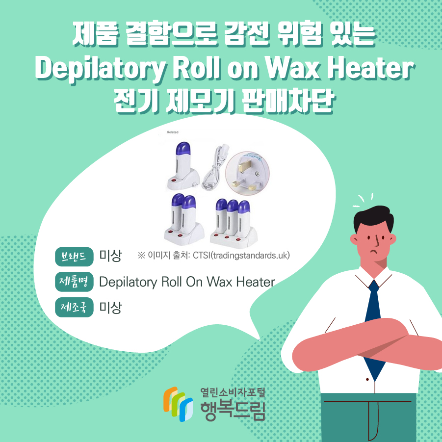 제품 결함으로 감전 위험 있는 Depilatory Roll On Wax Heater 전기 제모기 판매차단 안내  브랜드 미상  ※ 이미지 출처: CTSI(tradingstandards.uk) 제품명 Depilatory Roll On Wax Heater 제조국 미상 