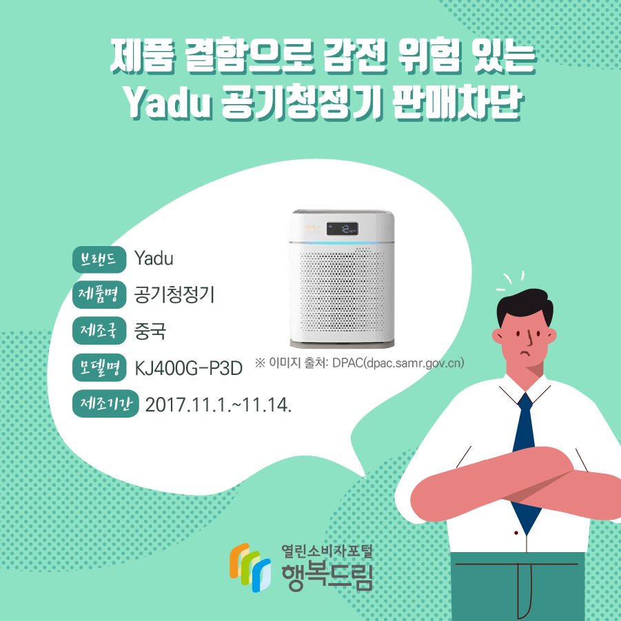 제품 결함으로 감전 위험 있는 Yadu 공기청정기 판매차단  브랜드 Yadu  ※ 이미지 출처: DPAC(dpac.samr.gov.cn) 제품명 공기청정기 제조국 중국 모델명 KJ400G-P3D 제조기간 2017.11.1.~11.14.  