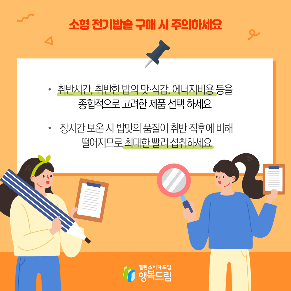 소형 전기밥솥 구매 시 주의하세요 취반시간, 취반한 밥의 맛·식감, 에너지비용 등을 종합적으로 고려한 제품 선택 하세요 장시간 보온 시 밥맛의 품질이 취반 직후에 비해 떨어지므로 최대한 빨리 섭취하세요