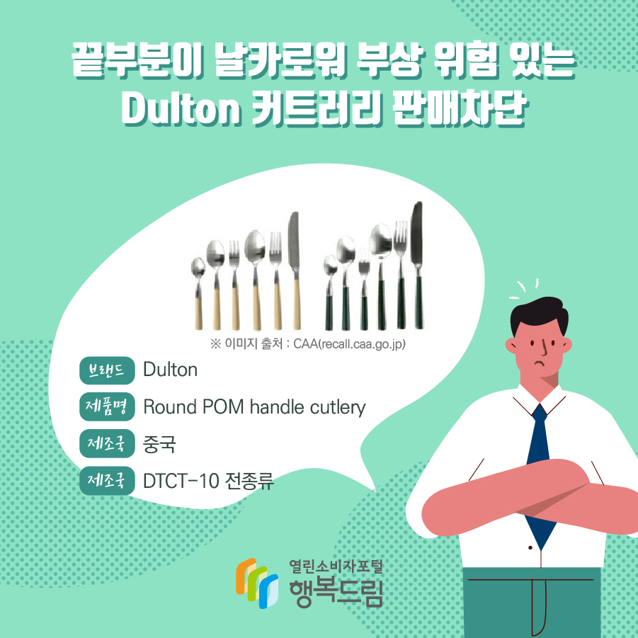 끝부분이 날카로워 부상 위험 있는 Dulton 커트러리 판매차단  브랜드 Dulton  ※ 이미지 출처 : CAA(recall.caa.go.jp) 제품명 Round POM handle cutlery 제조국 중국 모델번호 DTCT-10 전종류 