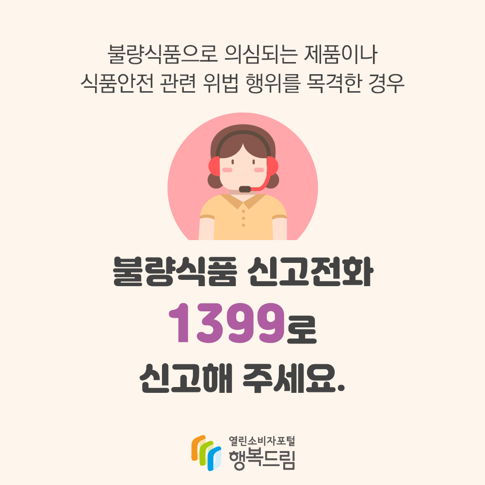 불량식품으로 의심되는 제품이나 식품안전 관련 위법 행위를 목격한 경우 불량식품 신고전화 1399로 신고해 주세요. 행복드림 열린소비자포털