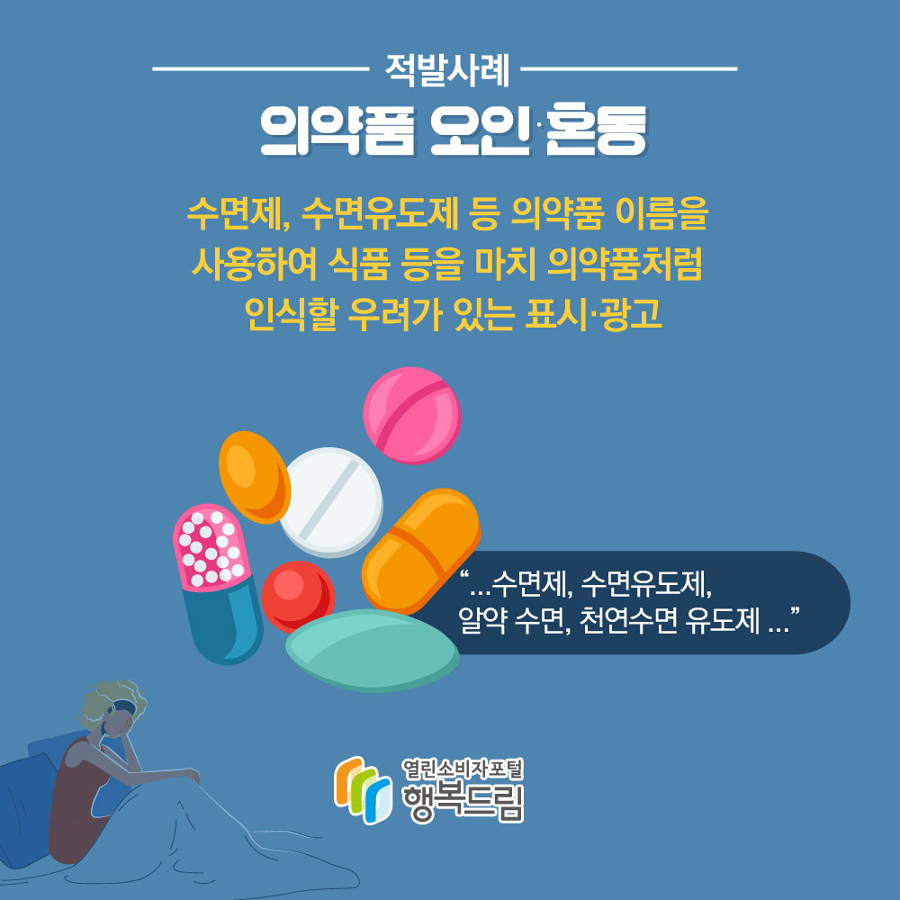 적발사례 의약품 오인·혼동 수면제, 수면유도제 등 의약품 이름을 사용하여 식품 등을 마치 의약품처럼 인식할 우려가 있는 표시·광고 수면제, 수면유도제, 알약 수면, 천연수면 유도제