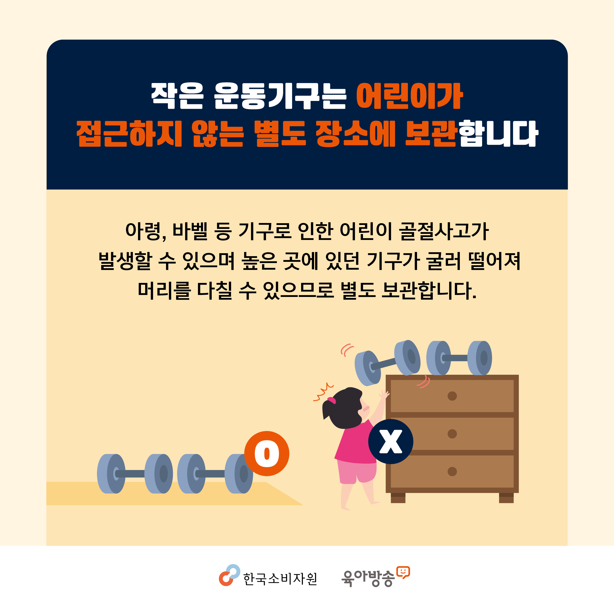 작은 운동기구는 어린이가 접근하지 않는 별도 장소에 보관합니다. 아령, 바벨 등 기구로 인한 어린이 골절사고가 발생할 수 이으며 높은 곳에 있던 기구가 굴러 떨어져 머리를 다칠 수 있으므로 별도 보관합니다. 한국소비자원 육아방송