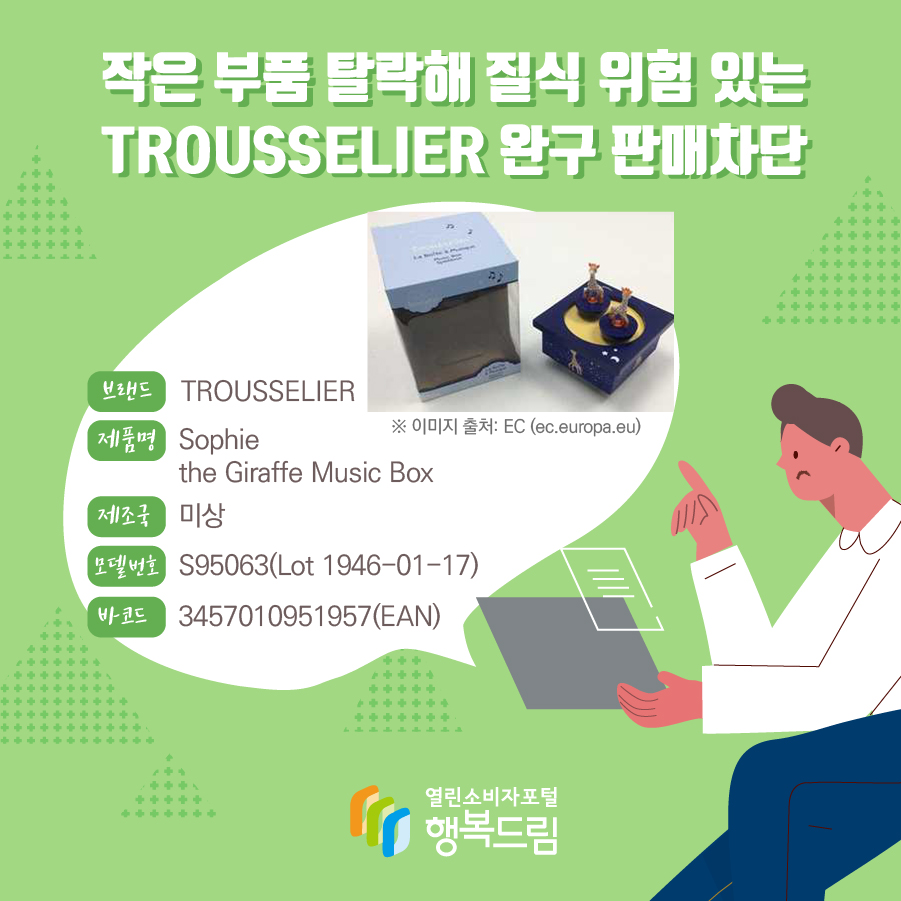 작은 부품 탈락해 질식 위험 있는 TROUSSELIER 완구 판매차단  브랜드 TROUSSELIER 제품명 Sophie the Giraffe Music Box 제조국 미상 모델번호 S95063(Lot 1946-01-17) 바코드 3457010951957(EAN)  ※ 이미지 출처: EC (ec.europa.eu)