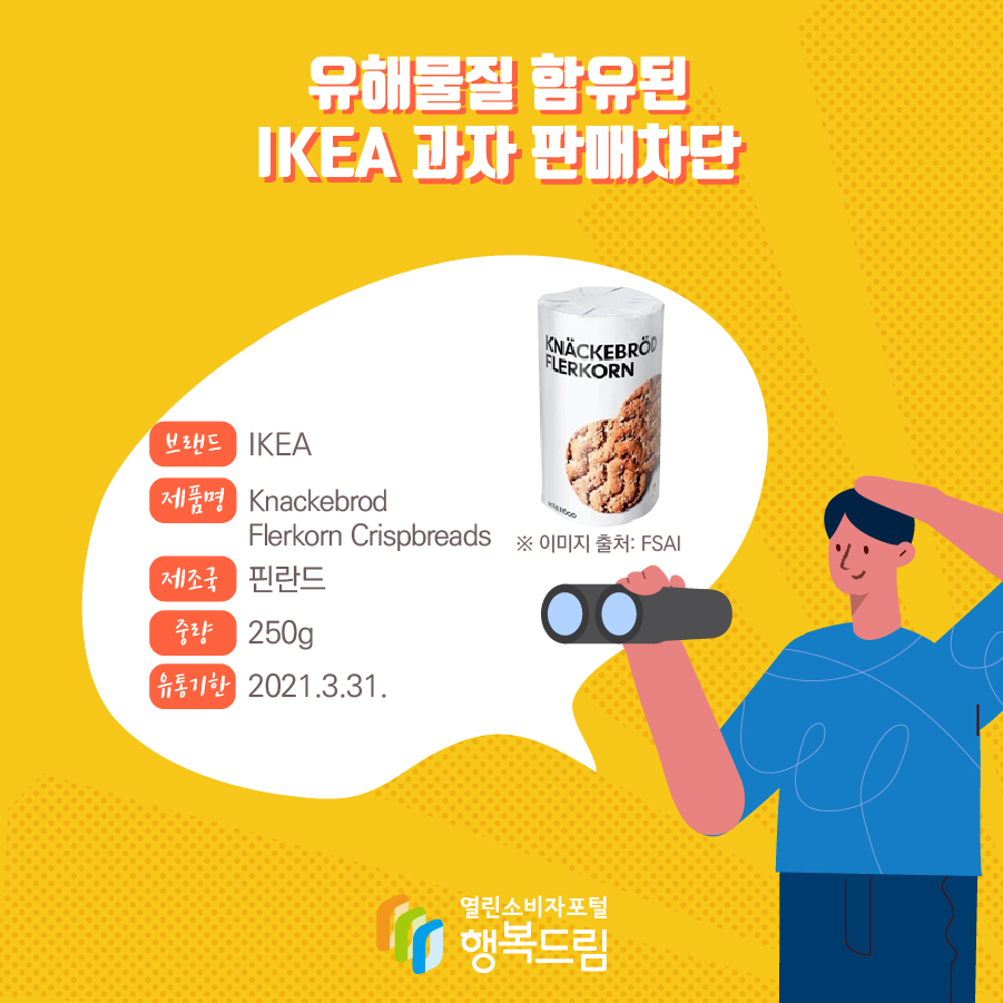 유해물질 함유된 IKEA 과자 판매차단  브랜드 IKEA  ※ 이미지 출처: FSAI 제품명 Knackebrod Flerkorn Crispbreads 제조국 핀란드 중량 250g 유통기한 2021.3.31. 