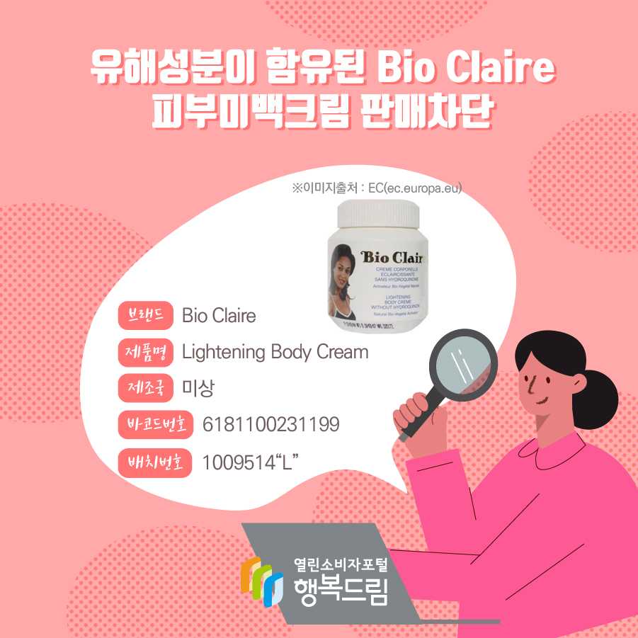 유해성분이 함유된 Bio Claire 피부미백크림 판매차단 안내  브랜드 Bio Claire 제품명 Lightening Body Cream 바코드번호 6181100231199 배치번호 1009514“L” 제조국 미상 ※이미지출처 : EC(ec.europa.eu) 