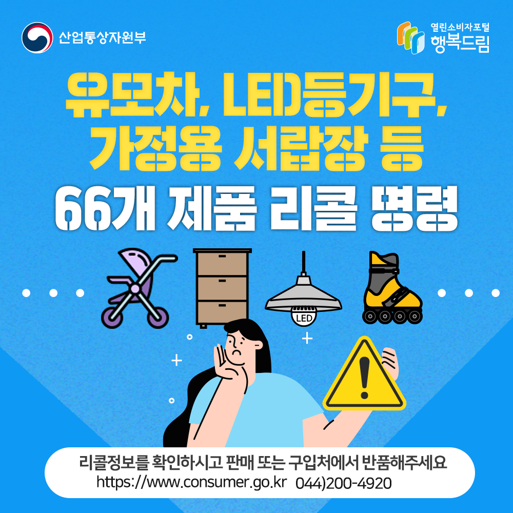 출처 산업통상자원부 유모차, LED 등기구, 가정용 서랍장 등 66개 제품 리콜명령 리콜정보를 확인하시고 판매 또는 구입처에 반품해주세요 www.consumer.go.kr 044-200-4920