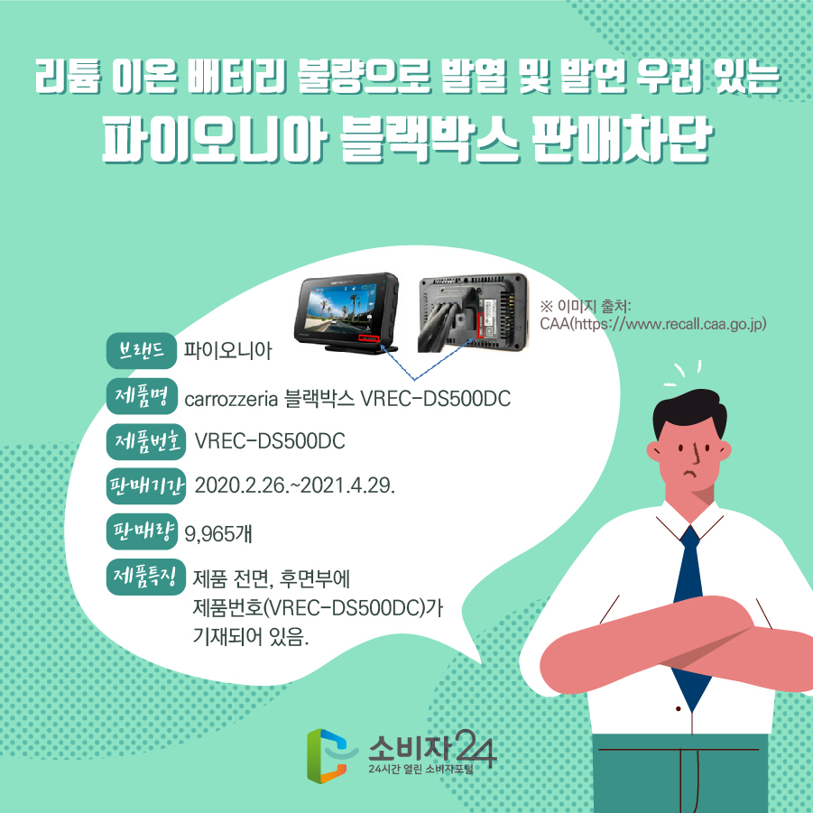 리튬 이온 배터리 불량으로 발열 및 발연 우려 있는 파이오니아 블랙박스 판매차단 브랜드 파이오니아 제품명 carrozzeria 블랙박스 VREC-DS500DC 제품번호 VREC-DS500DC 판매기간 2020.2.26.~2021.4.29. 판매량 9,965개 제품특징 제품 전면, 후면부에 제품번호(VREC-DS500DC)가 기재되어 있음. 제품 전면, 후면부에 제품번호(VREC-DS500DC)가 기재되어 있음.