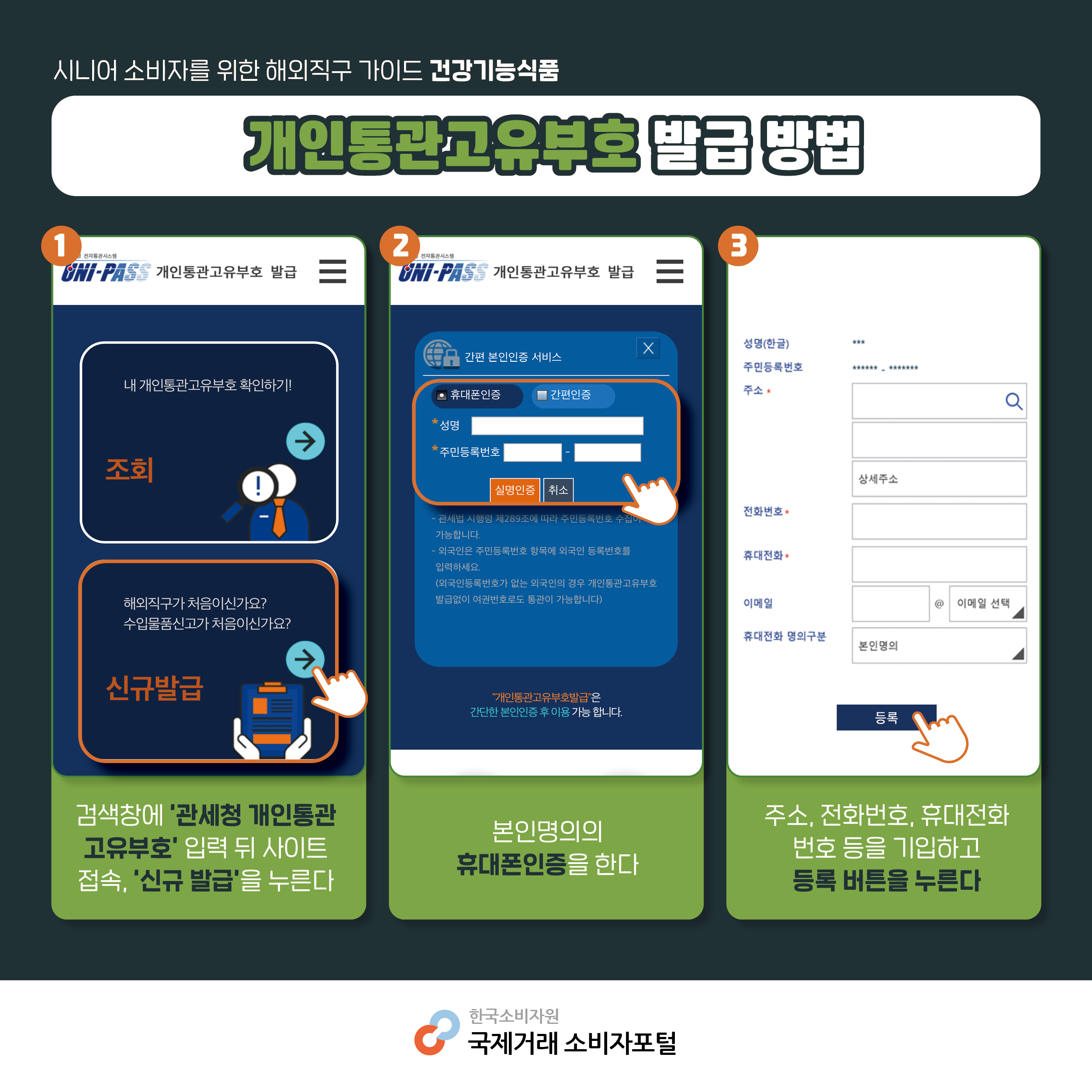 개인통관고유부호 발급 방법 ① 검색창에 ‘관세청 개인통관 고유부호’ 입력 뒤 사이트 접속, ‘신규 발급’을 누른다 ② 본인 명의의 휴대폰인증을 한다 ③ 주소, 전화번호, 휴대전화 번호 등을 기입하고 등록 버튼을 누른다 