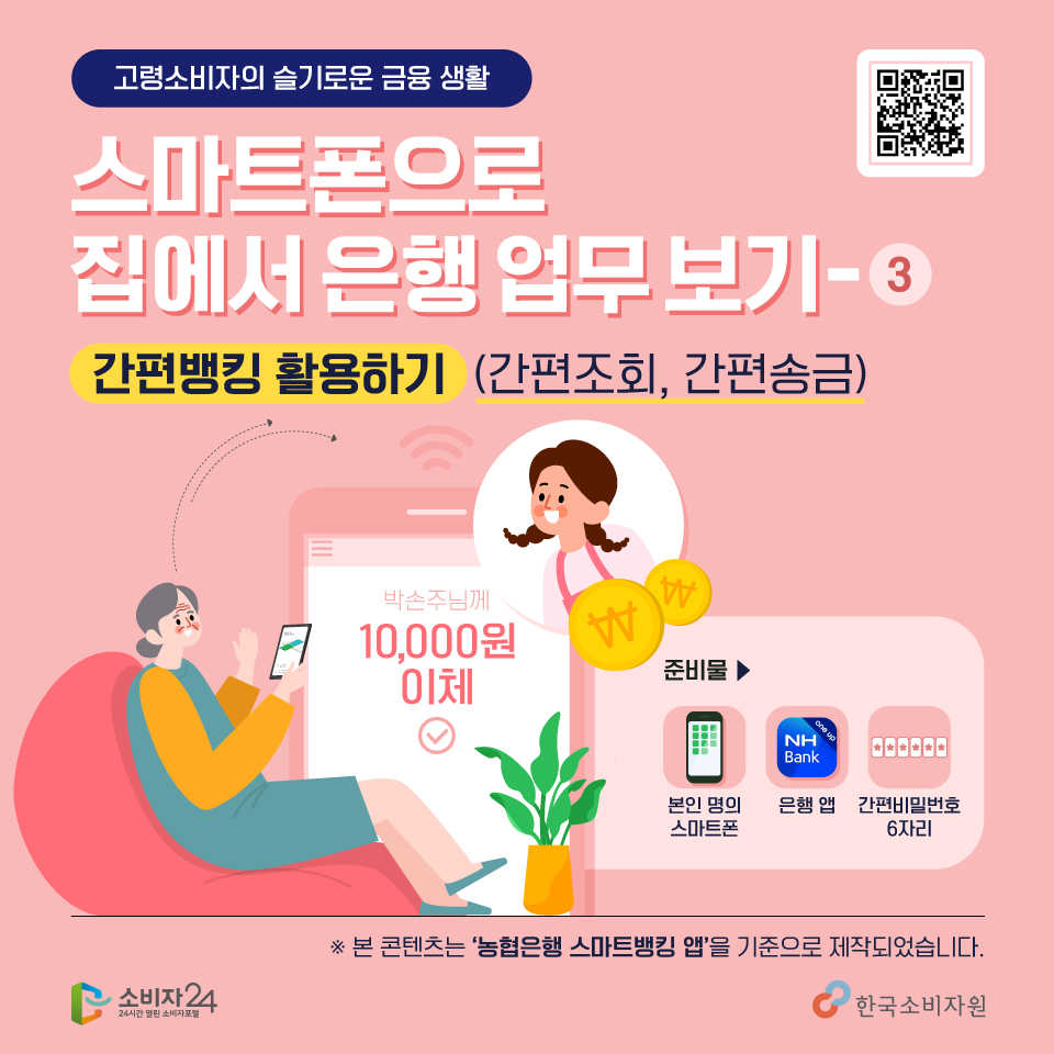 고령소비자의 슬기로운 금융 생활 스마트폰으로 집에서 은행업무 보기 3편 간편뱅킹 활용하기, 다 같이 따라해볼까요? 본인명의의 스마트폰, 은행 어플, 간편비밀번호 6자리를 준비해주세요~ 