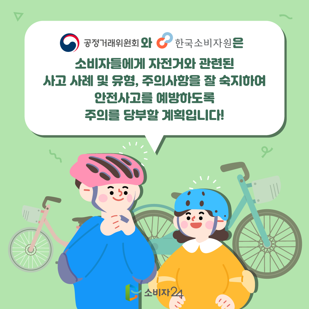 공정거래위원회와 한국소비자원은 소비자들에게 자전거와 관련된 사고 사례 및 유형, 주의사항을 잘 숙지하여 안전사고를 예방하도록 주의를 당부할 계획입니다.