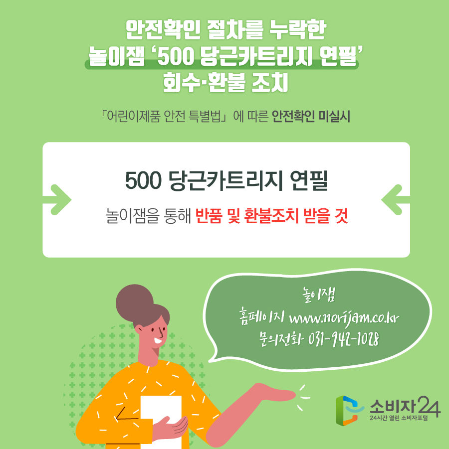 안전확인 절차를 누락한 놀이잼 ‘500 당근카트리지 연필’회수·환불 조치 ｢어린이제품 안전 특별법｣에 따른 안전확인 미실시 500 당근카트리지 연필 놀이잼을 통해 반품 및 환불조치 받을 것 놀이잼 홈페이지 www.norijam.co.kr 문의전화 031-942-1028