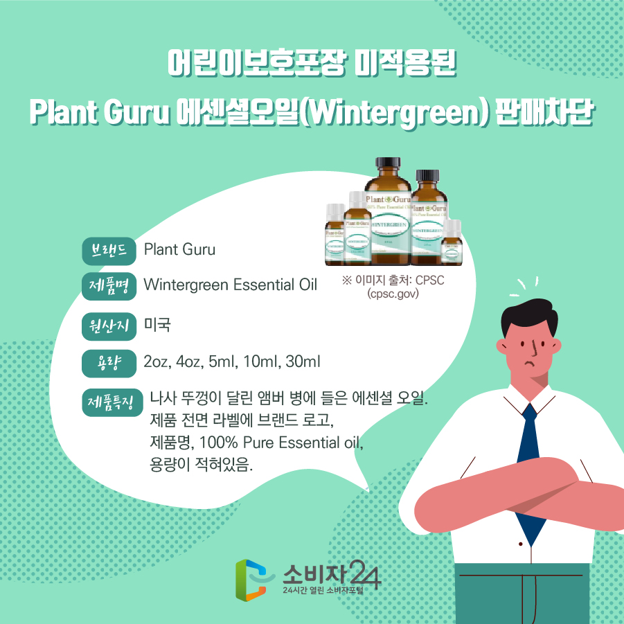 어린이보호포장 미적용된 Plant Guru 에센셜오일(Wintergreen) 판매차단 브랜드 Plant Guru 제품명 Wintergreen Essential Oil 원산지 미국 용량 2oz, 4oz, 5ml, 10ml, 30ml 제품특징 나사 뚜껑이 달린 앰버 병에 들은 에센셜 오일. 제품 전면 라벨에 브랜드 로고, 제품명, 100% Pure Essential oil, 용량이 적혀있음. ※ 이미지 출처 : CPSC(cpsc.gov)