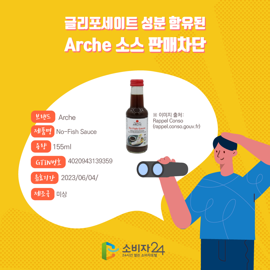  글리포세이트 성분 함유된 Arche 소스 판매차단 브랜드 Arche 제품명 No-Fish Sauce 용량 155ml GTIN번호 4020943139359 유효기간 2023/06/04/ 제조국 미상 ※ 이미지 출처: Rappel Conso(rappel.conso.gouv.fr) 