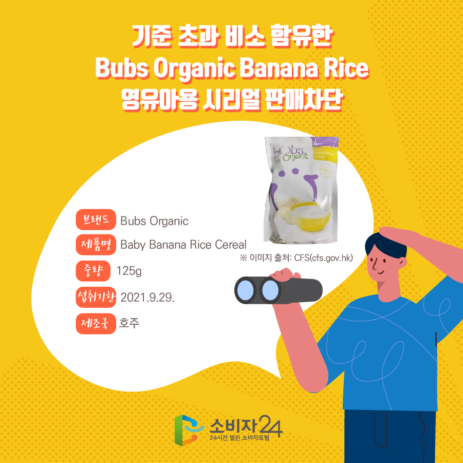 기준 초과 비소 함유한 Bubs Organic Banana Rice 영유아용 시리얼 판매차단 브랜드 Bubs Organic 제품명 Baby Banana Rice Cereal 중량 125g 섭취기한 2021.9.29. 제조국 호주 ※ 이미지 출처: CFS(cfs.gov.hk)