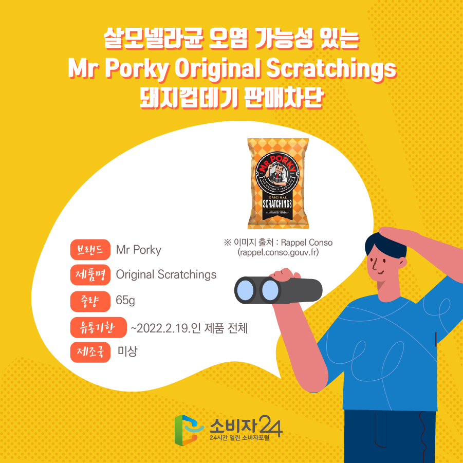 살모넬라균 오염 가능성 있는 Mr Porky Original Scratchings 돼지껍데기 판매차단 브랜드 Mr Porky 제품명 Original Scratchings 중량 65g 유통기한 ~2022.2.19.인 제품 전체 제조국 미상 ※ 이미지 출처: FSA(food.gov.uk)