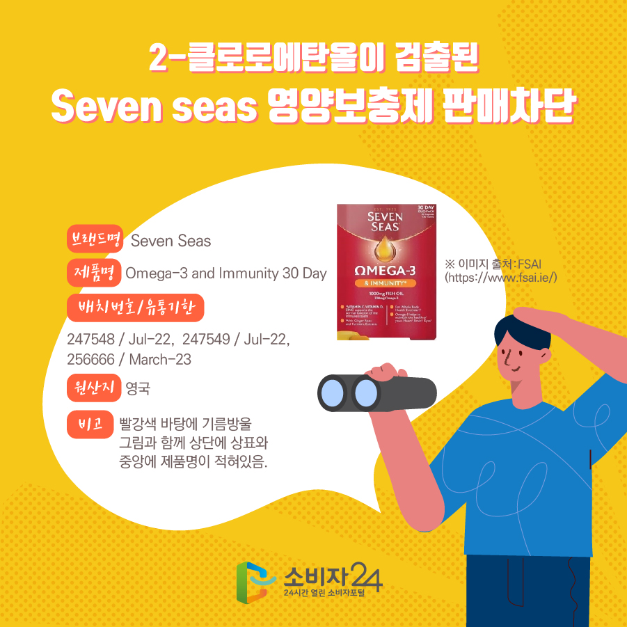  2-클로로에탄올이 검출된 Seven seas 영양보충제 판매차단 브랜드명 Seven Seas 제품명 Omega-3 and Immunity 30 Day 배치번호/유통기한 247548 / Jul-22,  247549 / Jul-22,  256666 / March-23 원산지 영국 비고 빨강색 바탕에 기름방울 그림과 함께 상단에 상표와 중앙에 제품명이 적혀있음. ※ 이미지 출처:FSAI (https://www.fsai.ie/)
