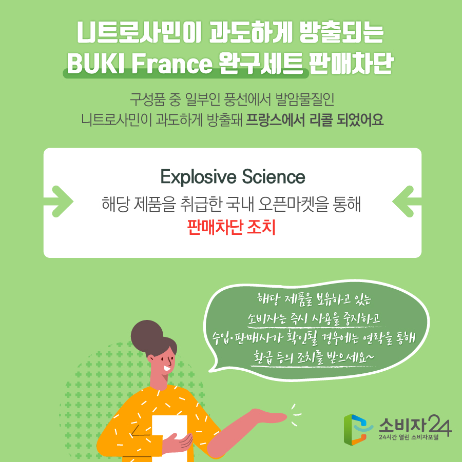 니트로사민이 과도하게 방출되는 BUKI France 완구세트 판매차단 구성품 중 일부인 풍선에서 발암물질인 니트로사민이 과도하게 방출돼 프랑스에서 리콜 되었어요 Explosive Science 해당 제품을 취급한 국내 오픈마켓을 통해 판매차단 조치 해당 제품을 보유하고 있는 소비자는 즉시 사용을 중지하고 수입·판매사가 확인될 경우에는 연락을 통해 환급 등의 조치를 받으세요~